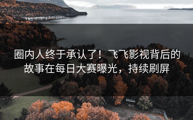 圈内人终于承认了！飞飞影视背后的故事在每日大赛曝光，持续刷屏