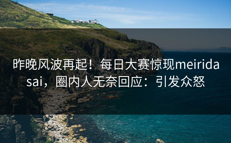 昨晚风波再起！每日大赛惊现meiridasai，圈内人无奈回应：引发众怒