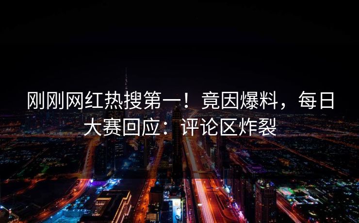 刚刚网红热搜第一！竟因爆料，每日大赛回应：评论区炸裂