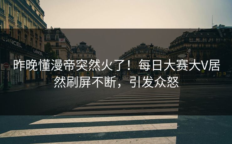 昨晚懂漫帝突然火了！每日大赛大V居然刷屏不断，引发众怒