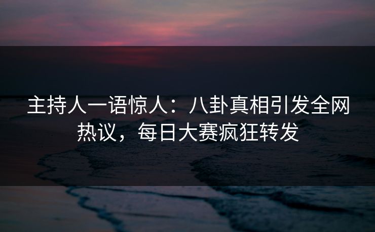 主持人一语惊人：八卦真相引发全网热议，每日大赛疯狂转发
