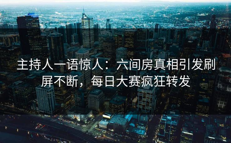 主持人一语惊人:六间房真相引发刷屏不断,每日大赛疯狂转发 主持人一语惊人:六间房真相引发刷屏不断,每日大赛疯狂转发