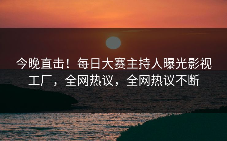 今晚直击!每日大赛主持人曝光影视工厂,全网热议,全网热议不断 今晚直击!每日大赛主持人曝光影视工厂,全网热议,全网热议不断