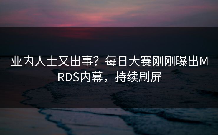 业内人士又出事？每日大赛刚刚曝出MRDS内幕，持续刷屏