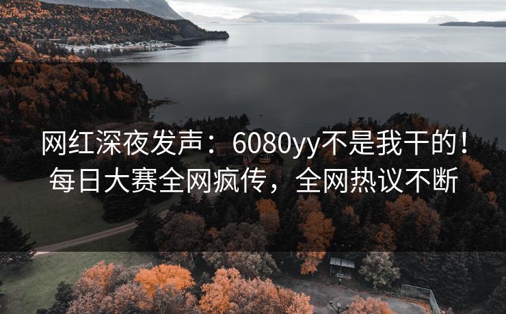 网红深夜发声：6080yy不是我干的！每日大赛全网疯传，全网热议不断