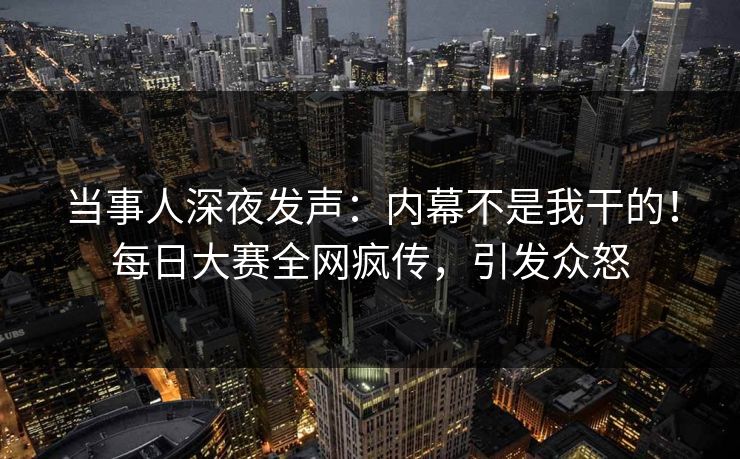 当事人深夜发声：内幕不是我干的！每日大赛全网疯传，引发众怒