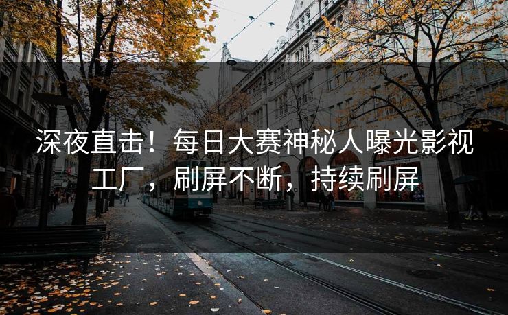 深夜直击！每日大赛神秘人曝光影视工厂，刷屏不断，持续刷屏