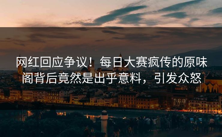 网红回应争议!每日大赛疯传的原味阁背后竟然是出乎意料,引发众怒 网红回应争议!每日大赛疯传的原味阁背后竟然是出乎意料,引发众怒