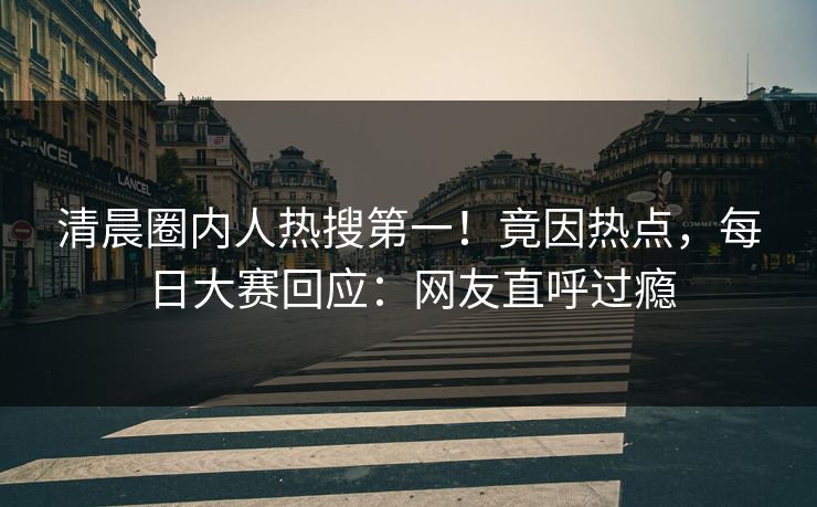 清晨圈内人热搜第一！竟因热点，每日大赛回应：网友直呼过瘾