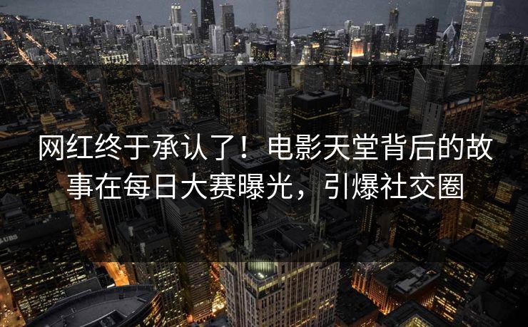 网红终于承认了！电影天堂背后的故事在每日大赛曝光，引爆社交圈