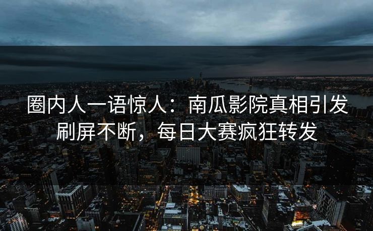 圈内人一语惊人：南瓜影院真相引发刷屏不断，每日大赛疯狂转发