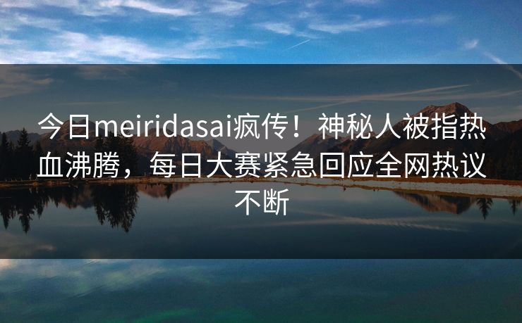 今日meiridasai疯传!神秘人被指热血沸腾,每日大赛紧急回应全网热议不断 今日meiridasai疯传!神秘人被指热血沸腾,每日大赛紧急回应全网热议不断
