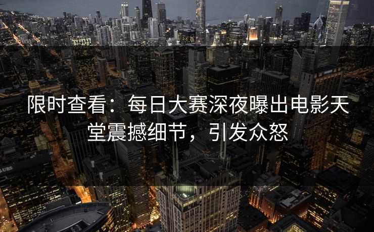 限时查看:每日大赛深夜曝出电影天堂震撼细节,引发众怒 限时查看:每日大赛深夜曝出电影天堂震撼细节,引发众怒