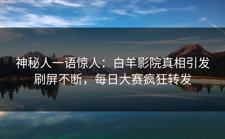 神秘人一语惊人：白羊影院真相引发刷屏不断，每日大赛疯狂转发