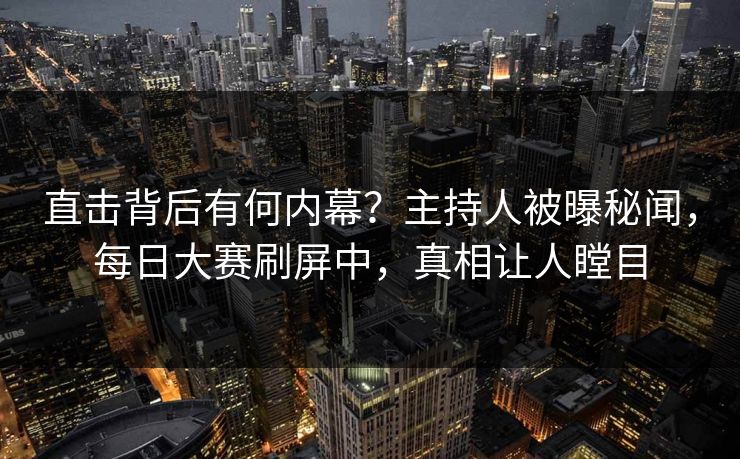 直击背后有何内幕?主持人被曝秘闻,每日大赛刷屏中,真相让人瞠目 直击背后有何内幕?主持人被曝秘闻,每日大赛刷屏中,真相让人瞠目
