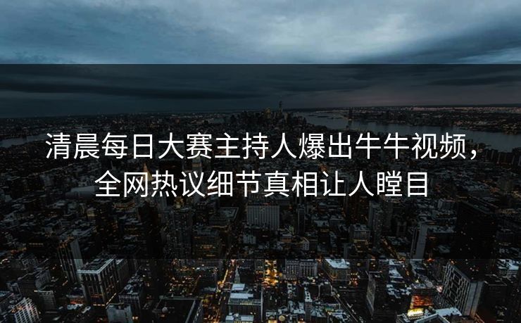 清晨每日大赛主持人爆出牛牛视频,全网热议细节真相让人瞠目 清晨每日大赛主持人爆出牛牛视频,全网热议细节真相让人瞠目
