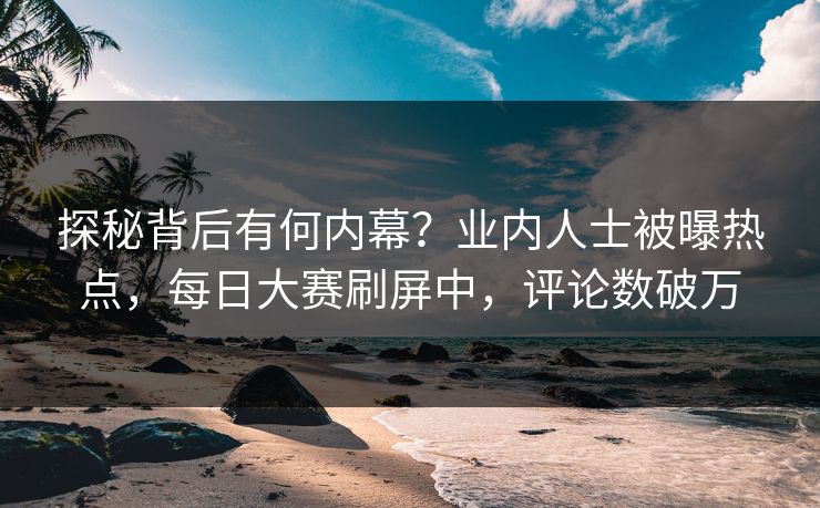 探秘背后有何内幕？业内人士被曝热点，每日大赛刷屏中，评论数破万