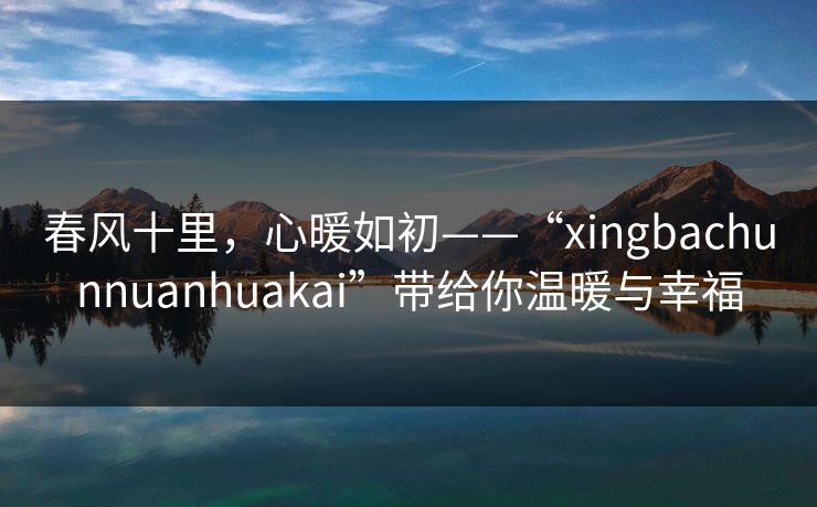 春风十里，心暖如初——“xingbachunnuanhuakai”带给你温暖与幸福