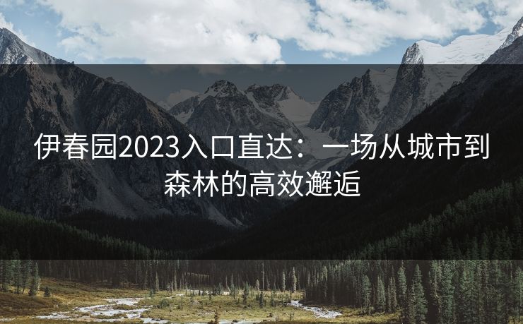伊春园2023入口直达：一场从城市到森林的高效邂逅