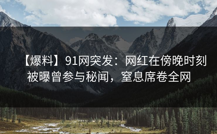 【爆料】91网突发:网红在傍晚时刻被曝曾参与秘闻,窒息席卷全网 【爆料】91网突发:网红在傍晚时刻被曝曾参与秘闻,窒息席卷全网