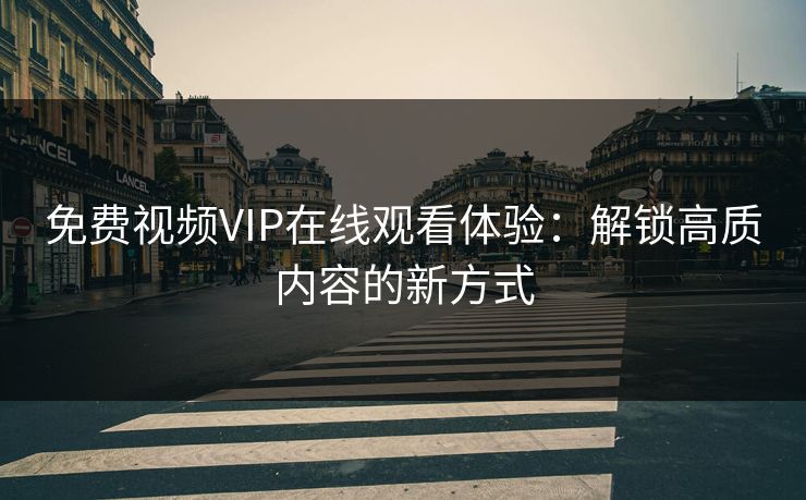 免费视频VIP在线观看体验:解锁高质内容的新方式 免费视频VIP在线观看体验:解锁高质内容的新方式