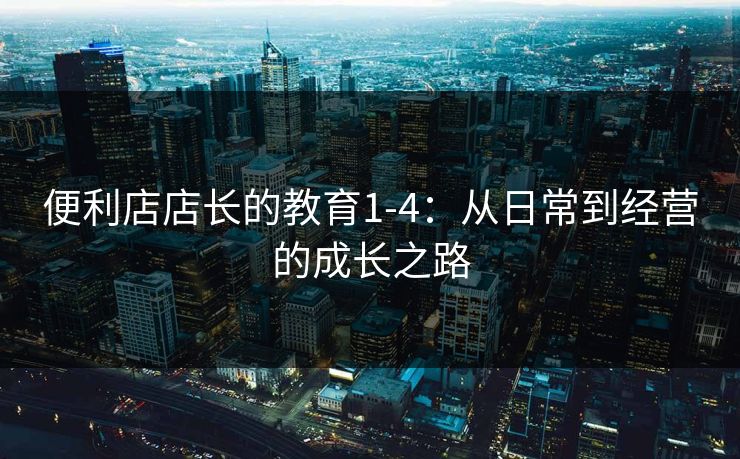 便利店店长的教育1-4：从日常到经营的成长之路