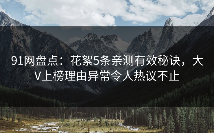 91网盘点:花絮5条亲测有效秘诀,大V上榜理由异常令人热议不止 91网盘点:花絮5条亲测有效秘诀,大V上榜理由异常令人热议不止