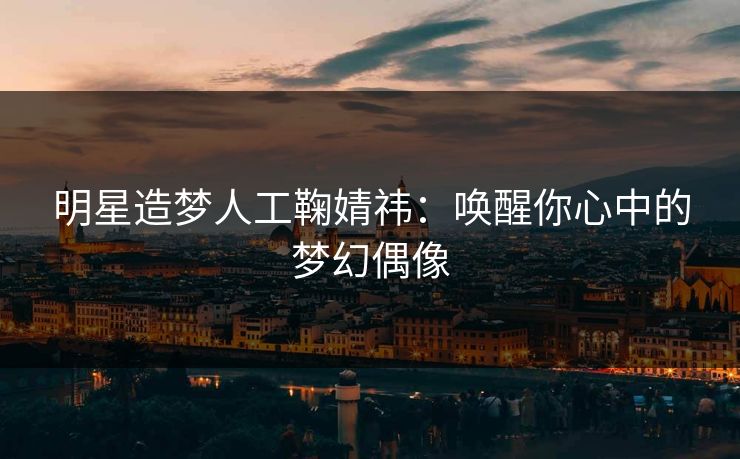 明星造梦人工鞠婧祎：唤醒你心中的梦幻偶像