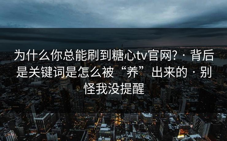 为什么你总能刷到糖心tv官网? · 背后是关键词是怎么被“养”出来的 · 别怪我没提醒