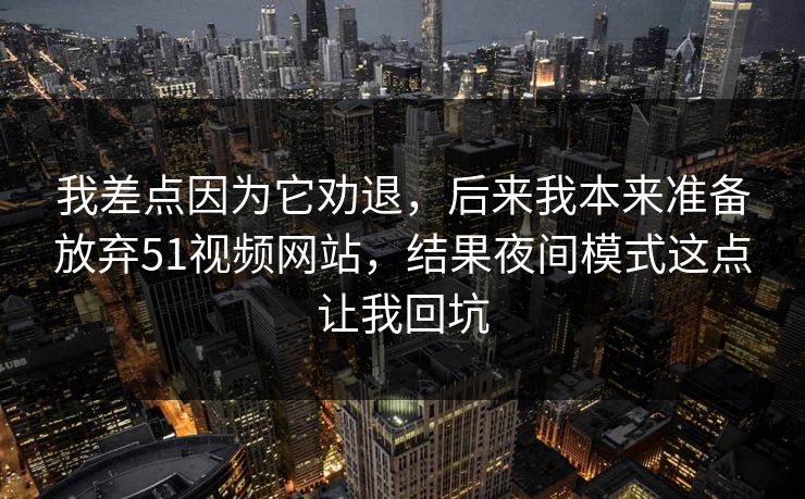 我差点因为它劝退，后来我本来准备放弃51视频网站，结果夜间模式这点让我回坑