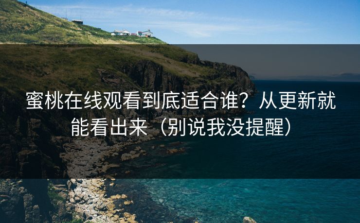 蜜桃在线观看到底适合谁？从更新就能看出来（别说我没提醒）