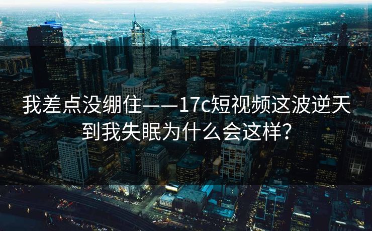 我差点没绷住——17c短视频这波逆天到我失眠为什么会这样？