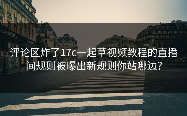 评论区炸了17c一起草视频教程的直播间规则被曝出新规则你站哪边？