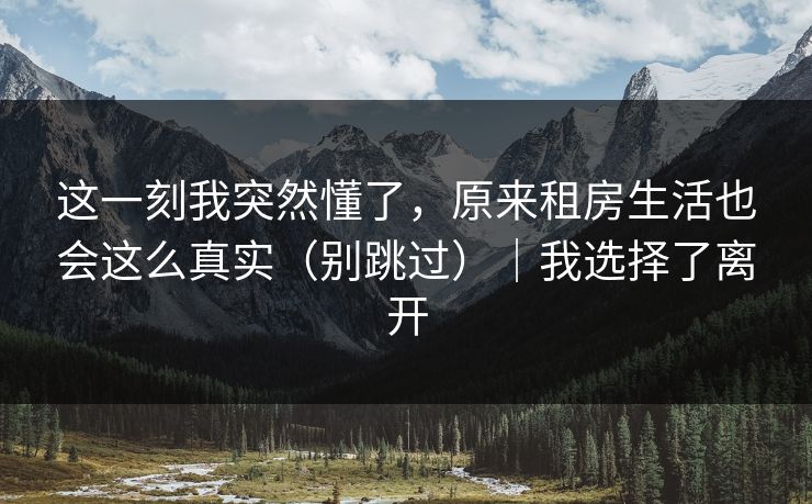 这一刻我突然懂了,原来租房生活也会这么真实(别跳过)|我选择了离开 这一刻我突然懂了,原来租房生活也会这么真实(别跳过)|我选择了离开