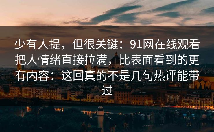少有人提，但很关键：91网在线观看把人情绪直接拉满，比表面看到的更有内容：这回真的不是几句热评能带过
