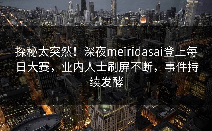 探秘太突然！深夜meiridasai登上每日大赛，业内人士刷屏不断，事件持续发酵