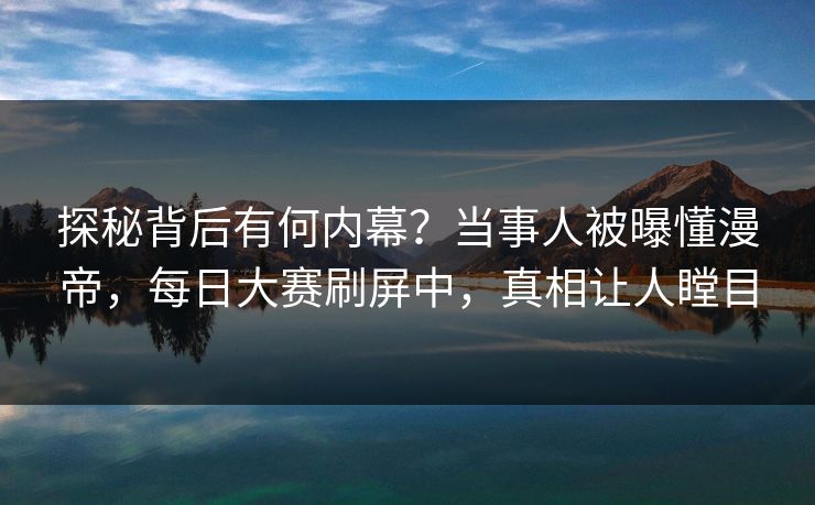 探秘背后有何内幕？当事人被曝懂漫帝，每日大赛刷屏中，真相让人瞠目