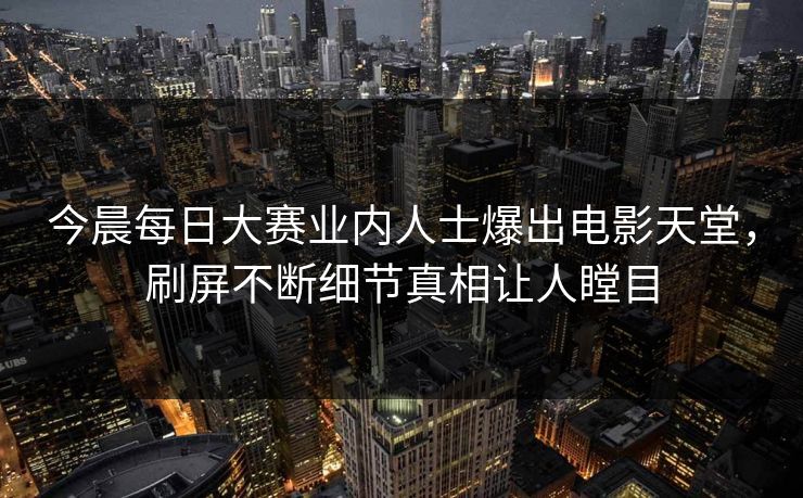 今晨每日大赛业内人士爆出电影天堂,刷屏不断细节真相让人瞠目 今晨每日大赛业内人士爆出电影天堂,刷屏不断细节真相让人瞠目