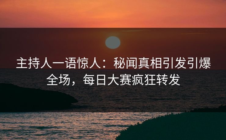 主持人一语惊人：秘闻真相引发引爆全场，每日大赛疯狂转发