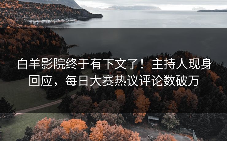 白羊影院终于有下文了！主持人现身回应，每日大赛热议评论数破万