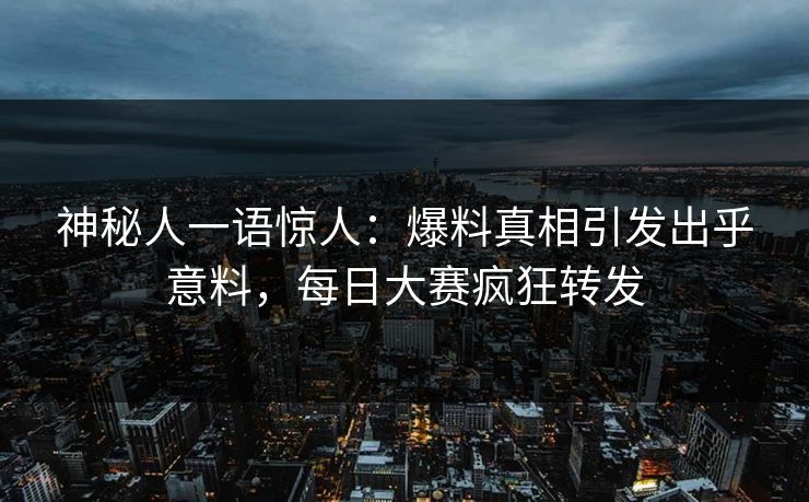 神秘人一语惊人：爆料真相引发出乎意料，每日大赛疯狂转发