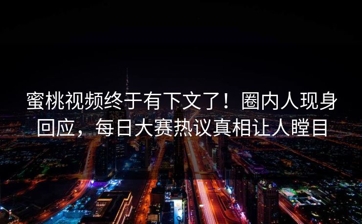 蜜桃视频终于有下文了！圈内人现身回应，每日大赛热议真相让人瞠目