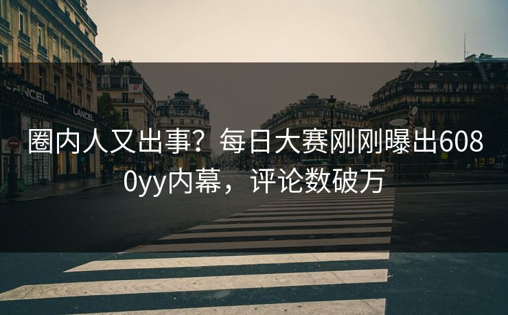 圈内人又出事？每日大赛刚刚曝出6080yy内幕，评论数破万