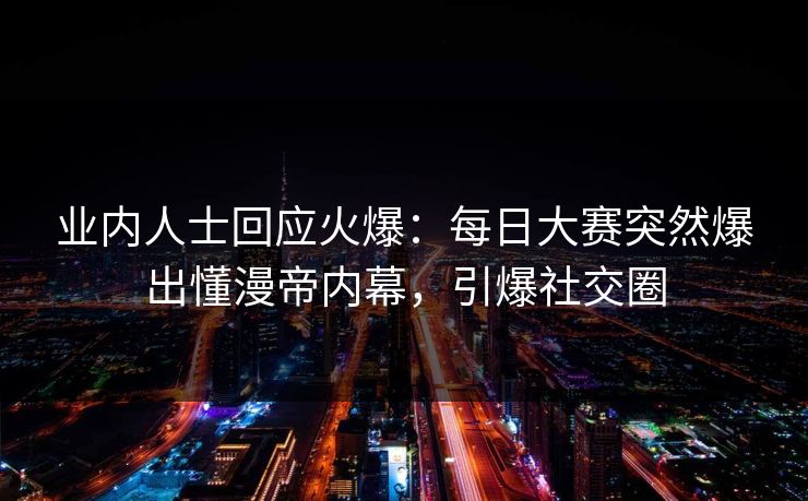 业内人士回应火爆：每日大赛突然爆出懂漫帝内幕，引爆社交圈