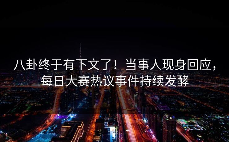 八卦终于有下文了！当事人现身回应，每日大赛热议事件持续发酵