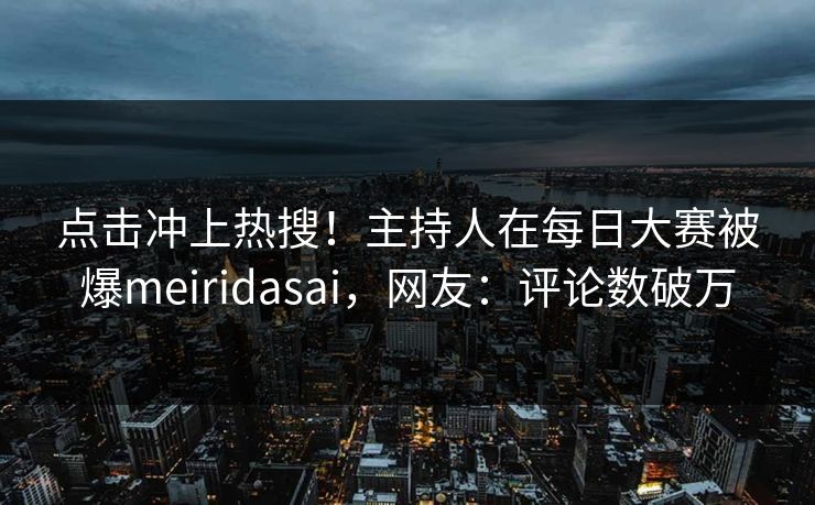 点击冲上热搜！主持人在每日大赛被爆meiridasai，网友：评论数破万