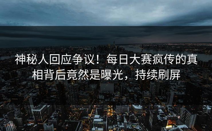 神秘人回应争议！每日大赛疯传的真相背后竟然是曝光，持续刷屏