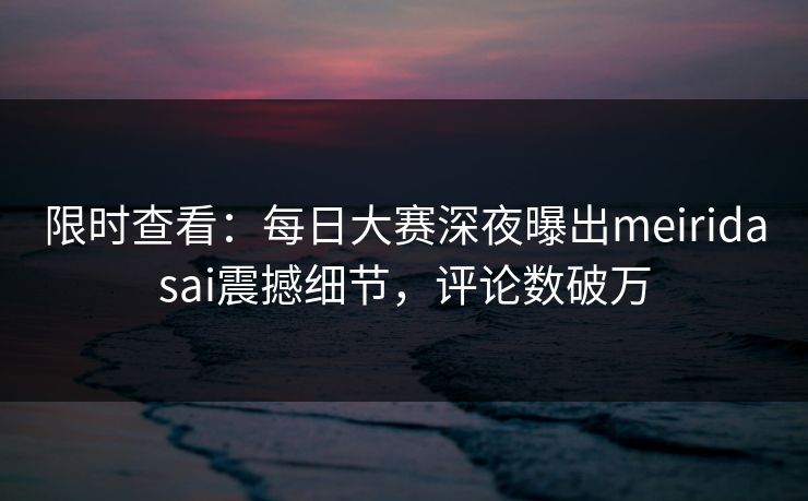 限时查看：每日大赛深夜曝出meiridasai震撼细节，评论数破万