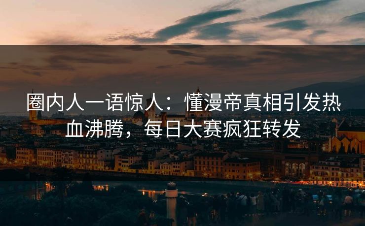 圈内人一语惊人：懂漫帝真相引发热血沸腾，每日大赛疯狂转发