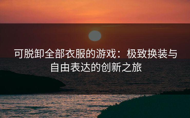 可脱卸全部衣服的游戏：极致换装与自由表达的创新之旅